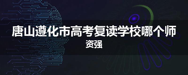 唐山遵化市高考复读学校哪个师资强