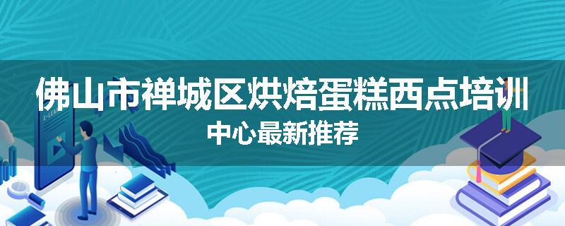 佛山市禅城区烘焙蛋糕西点培训中心最新推荐