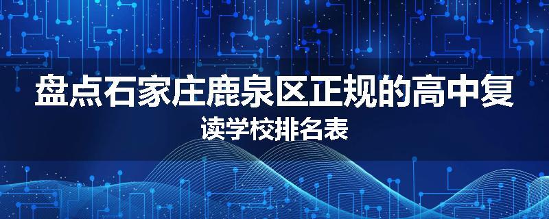 盘点石家庄鹿泉区正规的高中复读学校排名表