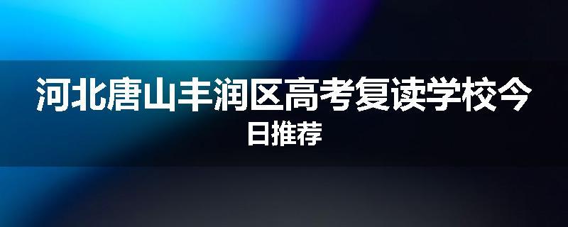 河北唐山丰润区高考复读学校今日推荐