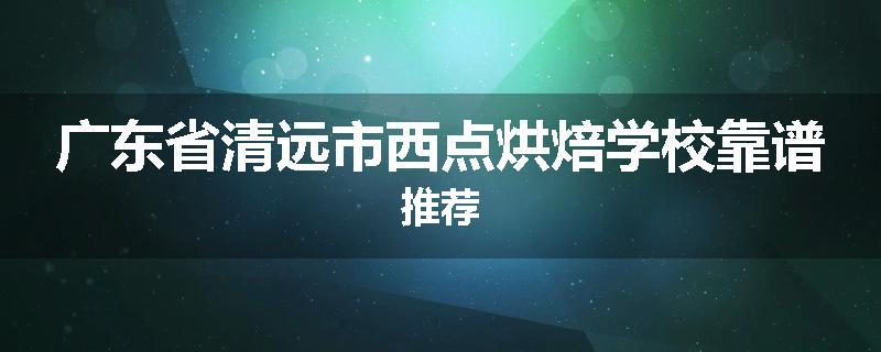 广东省清远市西点烘焙学校靠谱推荐