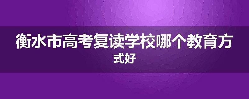 衡水市高考复读学校哪个教育方式好
