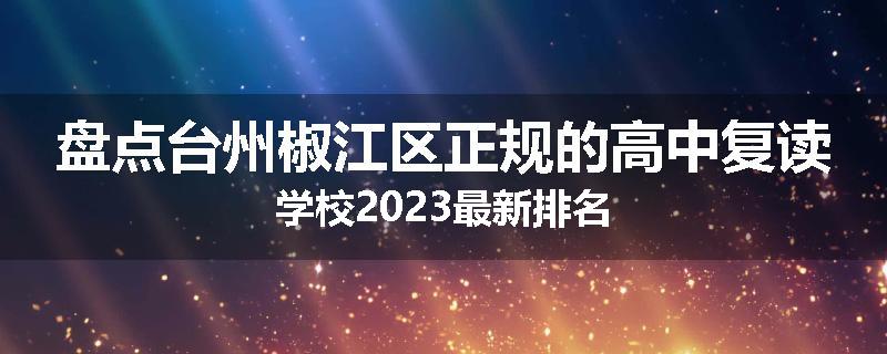 盘点台州椒江区正规的高中复读学校2023最新排名