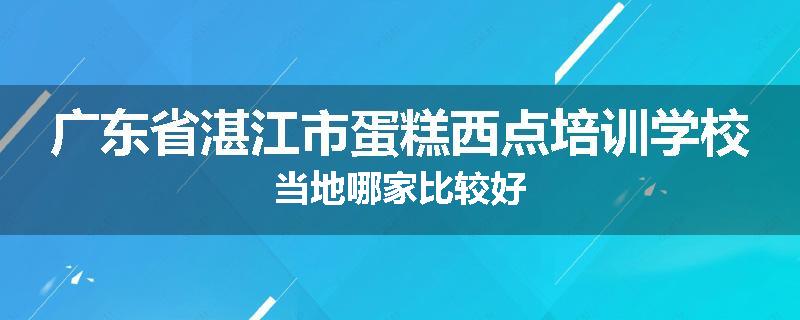 广东省湛江市蛋糕西点培训学校当地哪家比较好