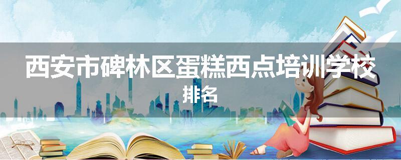 西安市碑林区蛋糕西点培训学校排名