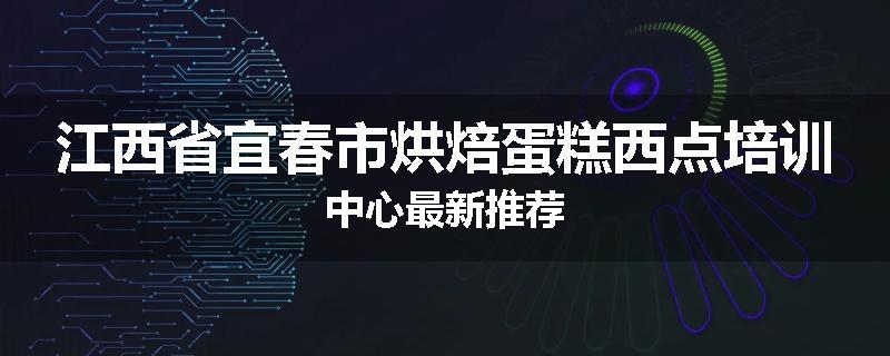 江西省宜春市烘焙蛋糕西点培训中心最新推荐
