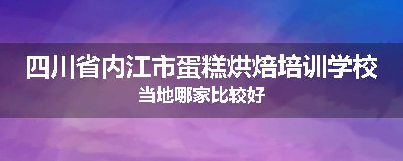 四川省内江市蛋糕烘焙培训学校当地哪家比较好