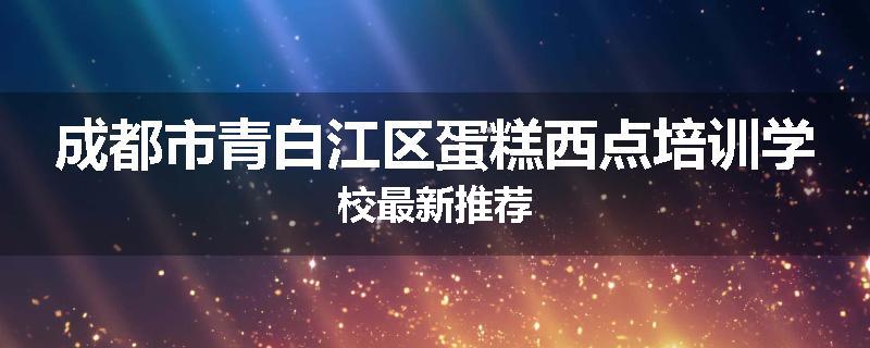 成都市青白江区蛋糕西点培训学校最新推荐