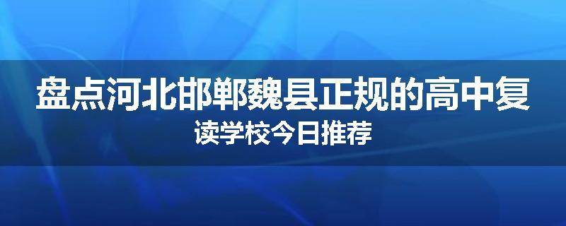 盘点河北邯郸魏县正规的高中复读学校今日推荐