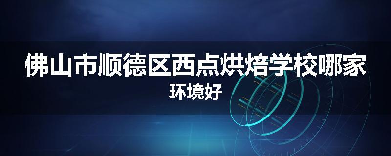 佛山市顺德区西点烘焙学校哪家环境好