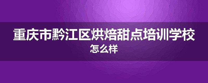 重庆市黔江区烘焙甜点培训学校怎么样