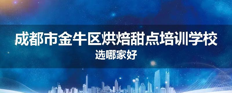 成都市金牛区烘焙甜点培训学校选哪家好