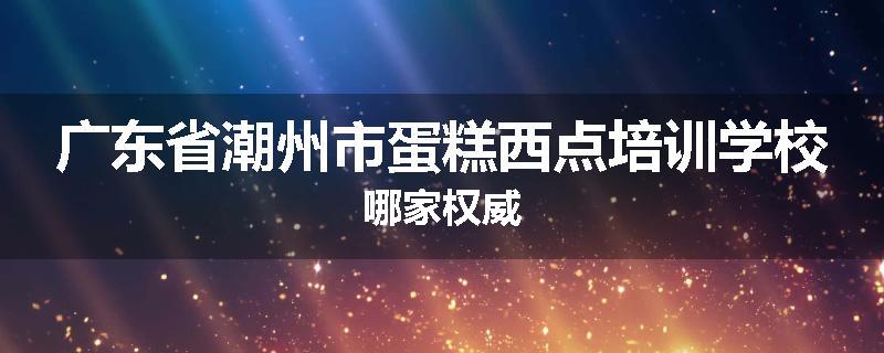 广东省潮州市蛋糕西点培训学校哪家权威