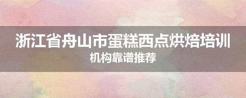 浙江省舟山市蛋糕西点烘焙培训机构靠谱推荐