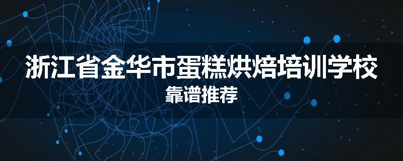 浙江省金华市蛋糕烘焙培训学校靠谱推荐