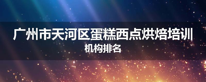 广州市天河区蛋糕西点烘焙培训机构排名