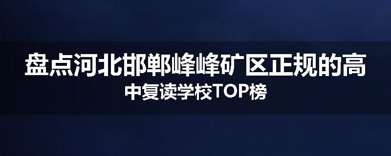 盘点河北邯郸峰峰矿区正规的高中复读学校TOP榜