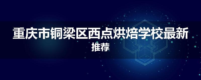 重庆市铜梁区西点烘焙学校最新推荐