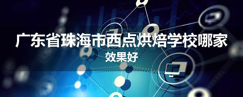 广东省珠海市西点烘焙学校哪家效果好
