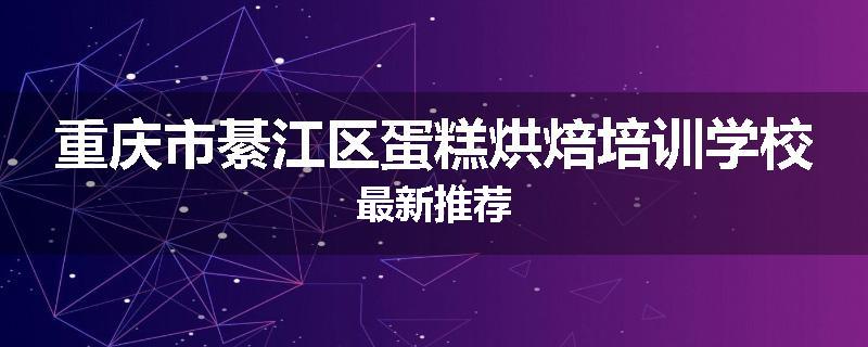 重庆市綦江区蛋糕烘焙培训学校最新推荐