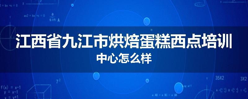 江西省九江市烘焙蛋糕西点培训中心怎么样