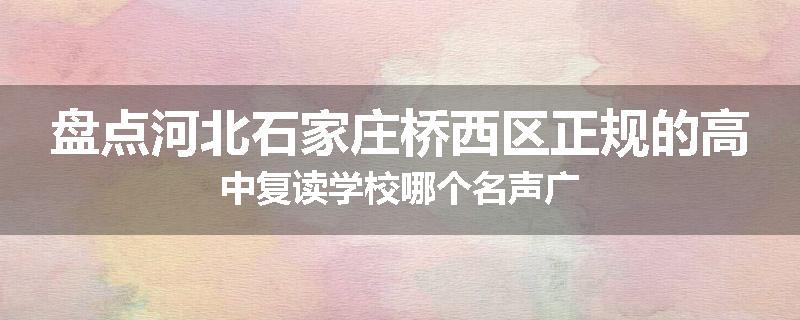 盘点河北石家庄桥西区正规的高中复读学校哪个名声广