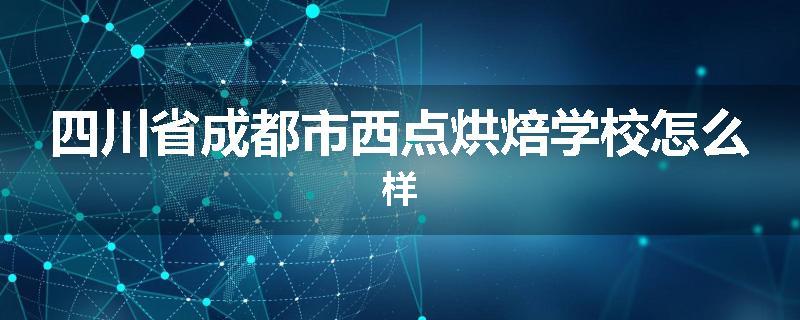 四川省成都市西点烘焙学校怎么样
