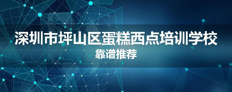 深圳市坪山区蛋糕西点培训学校靠谱推荐