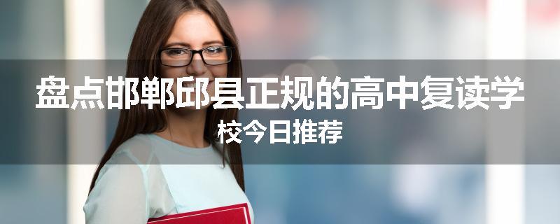 盘点邯郸邱县正规的高中复读学校今日推荐