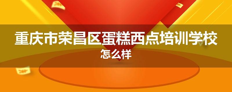 重庆市荣昌区蛋糕西点培训学校怎么样