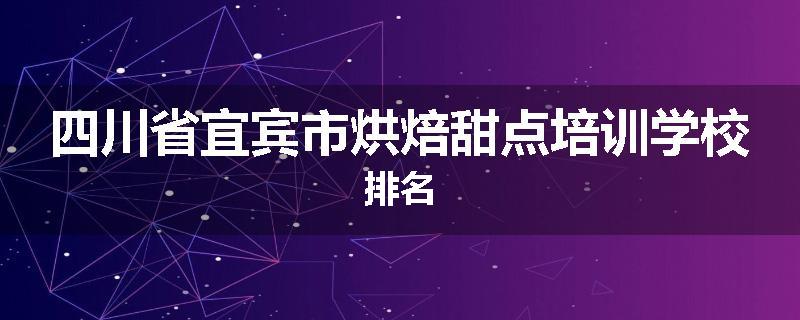 四川省宜宾市烘焙甜点培训学校排名