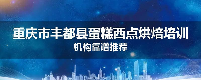 重庆市丰都县蛋糕西点烘焙培训机构靠谱推荐