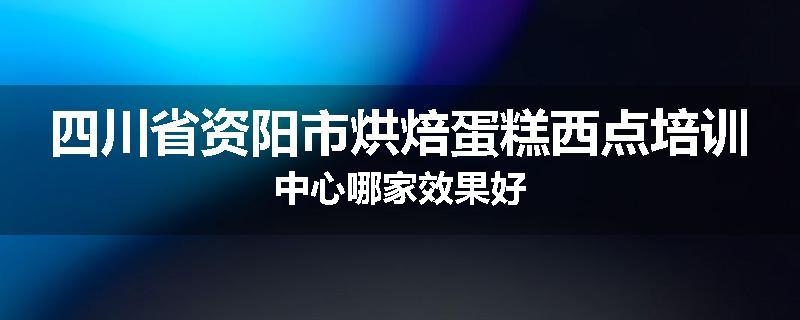 四川省资阳市烘焙蛋糕西点培训中心哪家效果好