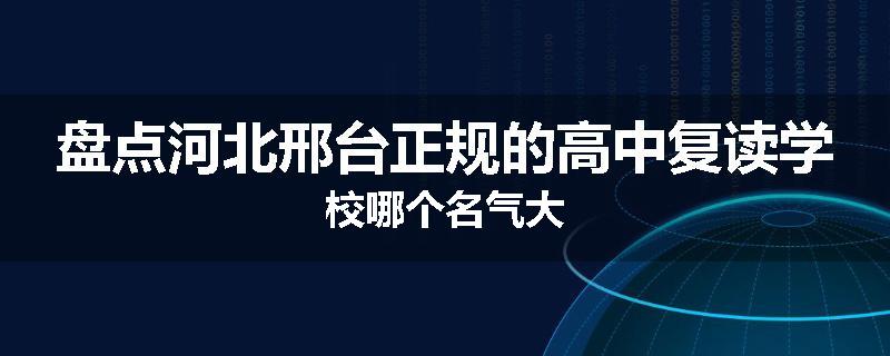盘点河北邢台正规的高中复读学校哪个名气大