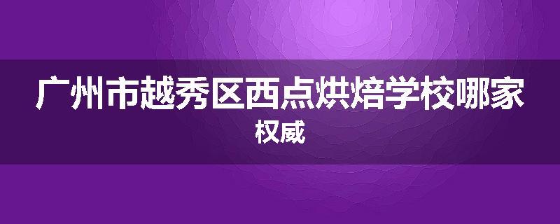 广州市越秀区西点烘焙学校哪家权威