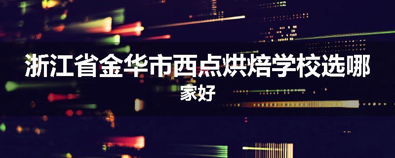 浙江省金华市西点烘焙学校选哪家好