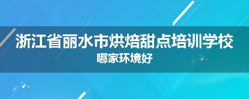 浙江省丽水市烘焙甜点培训学校哪家环境好
