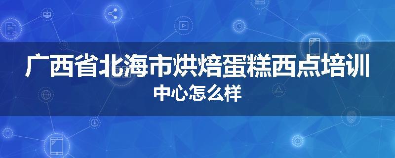 广西省北海市烘焙蛋糕西点培训中心怎么样