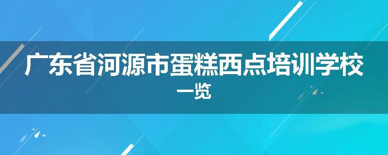 广东省河源市蛋糕西点培训学校一览