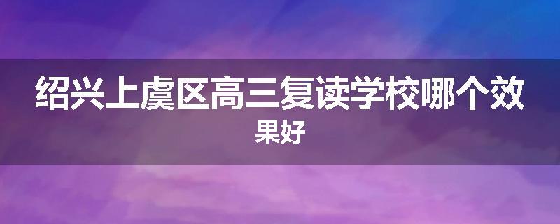 绍兴上虞区高三复读学校哪个效果好