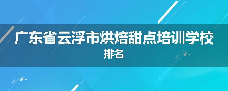 广东省云浮市烘焙甜点培训学校排名