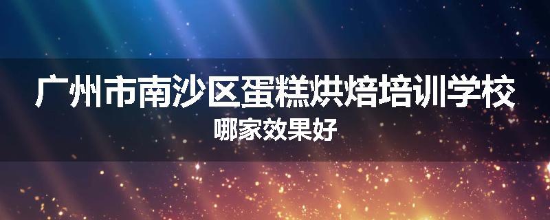 广州市南沙区蛋糕烘焙培训学校哪家效果好