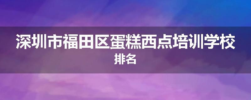 深圳市福田区蛋糕西点培训学校排名