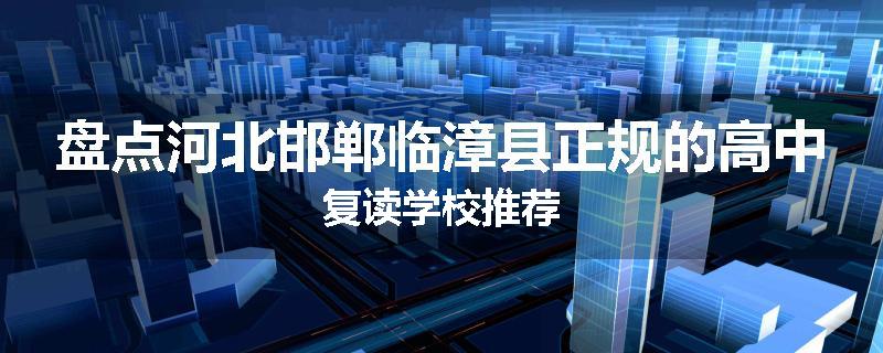盘点河北邯郸临漳县正规的高中复读学校推荐