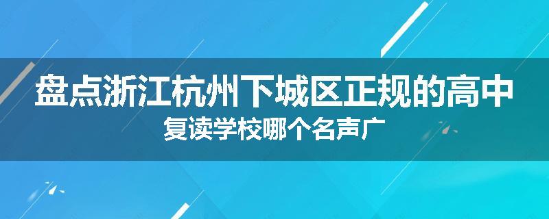 盘点浙江杭州下城区正规的高中复读学校哪个名声广