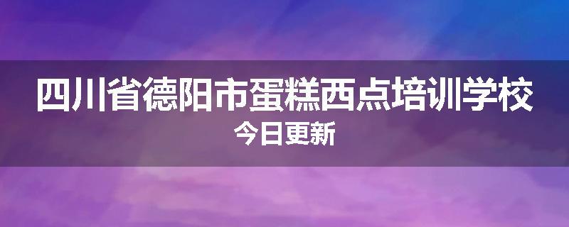 四川省德阳市蛋糕西点培训学校今日更新