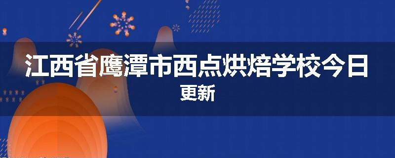 江西省鹰潭市西点烘焙学校今日更新