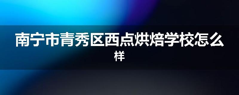南宁市青秀区西点烘焙学校怎么样