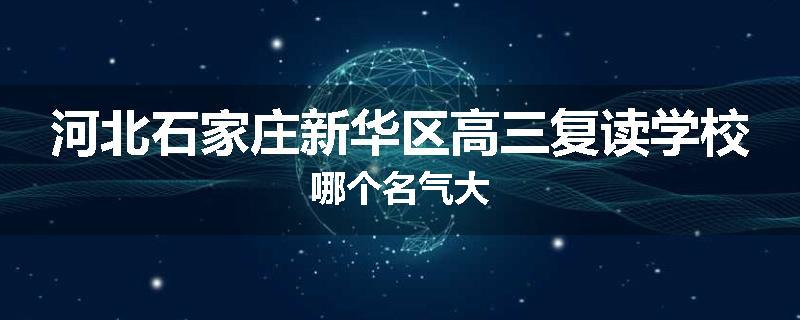 河北石家庄新华区高三复读学校哪个名气大