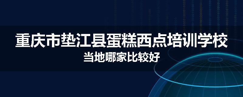 重庆市垫江县蛋糕西点培训学校当地哪家比较好